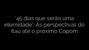 ​‘45 dias que serão uma eternidade’: As perspectivas do Itaú até o próximo Copom 